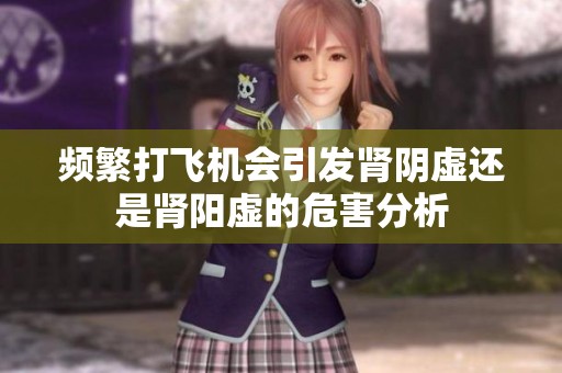 频繁打飞机会引发肾阴虚还是肾阳虚的危害分析