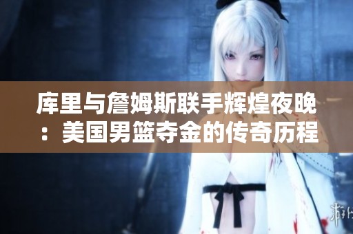 库里与詹姆斯联手辉煌夜晚：美国男篮夺金的传奇历程揭秘