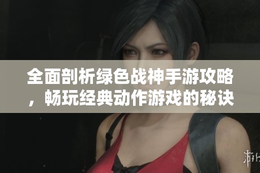 全面剖析绿色战神手游攻略，畅玩经典动作游戏的秘诀与技巧