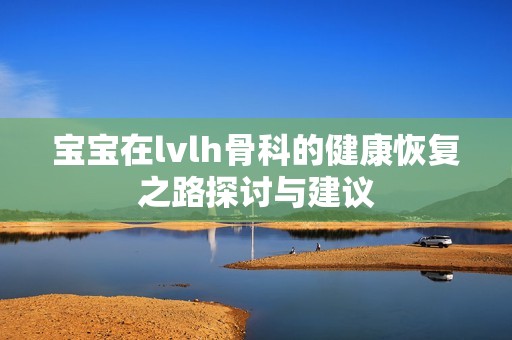 宝宝在lvlh骨科的健康恢复之路探讨与建议