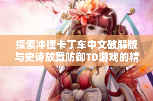 探索冲撞卡丁车中文破解版与史诗放置防御TD游戏的精彩对比分析