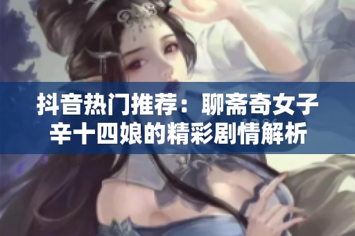 抖音热门推荐：聊斋奇女子辛十四娘的精彩剧情解析