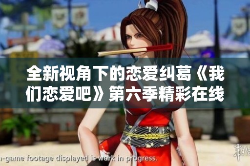 全新视角下的恋爱纠葛《我们恋爱吧》第六季精彩在线观看