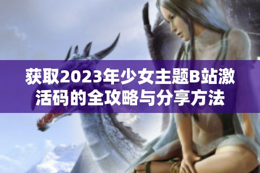 获取2023年少女主题B站激活码的全攻略与分享方法