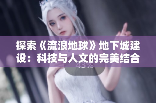 探索《流浪地球》地下城建设：科技与人文的完美结合