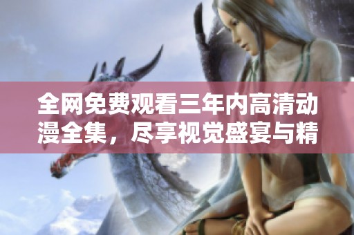 全网免费观看三年内高清动漫全集，尽享视觉盛宴与精彩故事