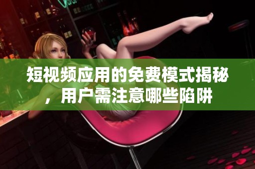 短视频应用的免费模式揭秘，用户需注意哪些陷阱