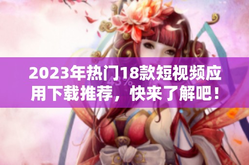 2023年热门18款短视频应用下载推荐，快来了解吧！