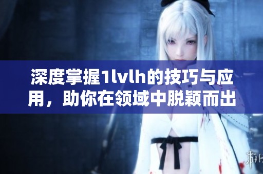 深度掌握1lvlh的技巧与应用，助你在领域中脱颖而出