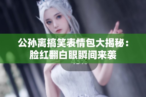 公孙离搞笑表情包大揭秘：脸红翻白眼瞬间来袭