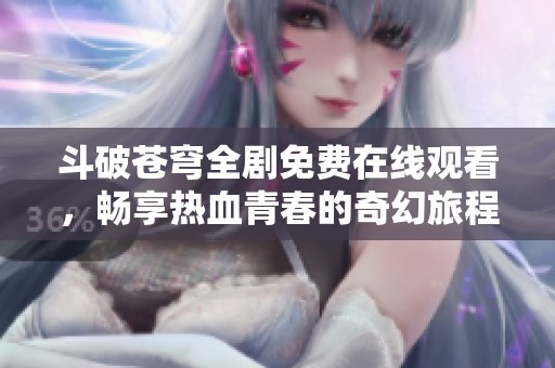 斗破苍穹全剧免费在线观看，畅享热血青春的奇幻旅程