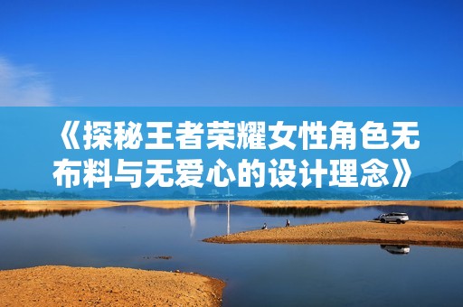《探秘王者荣耀女性角色无布料与无爱心的设计理念》
