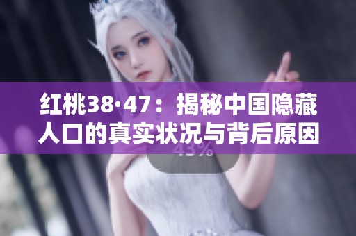 红桃38·47：揭秘中国隐藏人口的真实状况与背后原因