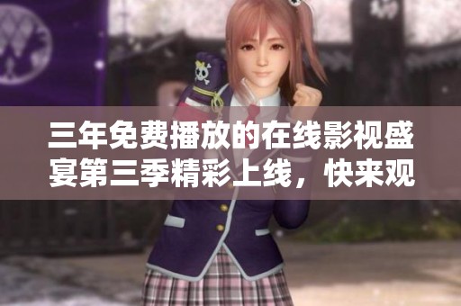 三年免费播放的在线影视盛宴第三季精彩上线，快来观看吧！