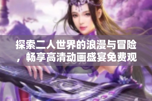 探索二人世界的浪漫与冒险，畅享高清动画盛宴免费观看