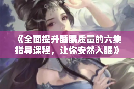 《全面提升睡眠质量的六集指导课程，让你安然入眠》