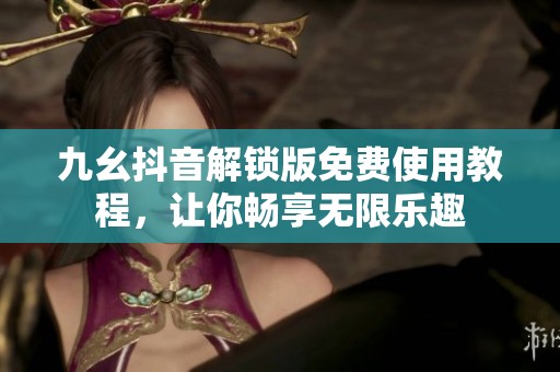 九幺抖音解锁版免费使用教程，让你畅享无限乐趣