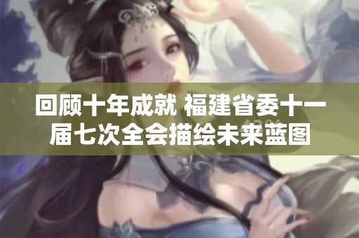 回顾十年成就 福建省委十一届七次全会描绘未来蓝图