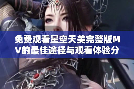 免费观看星空天美完整版MV的最佳途径与观看体验分享