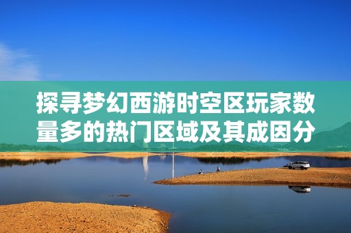 探寻梦幻西游时空区玩家数量多的热门区域及其成因分析
