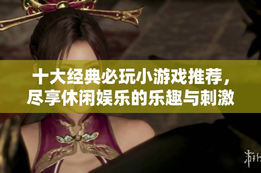 十大经典必玩小游戏推荐，尽享休闲娱乐的乐趣与刺激