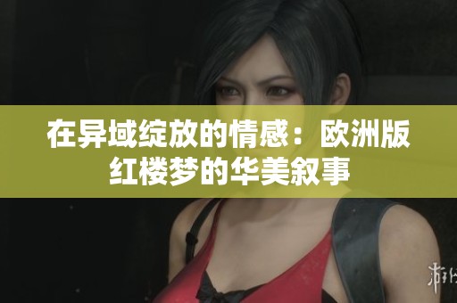 在异域绽放的情感：欧洲版红楼梦的华美叙事