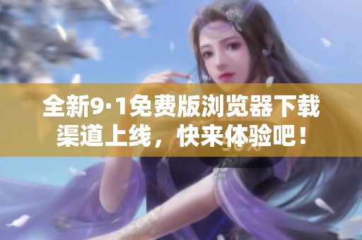 全新9·1免费版浏览器下载渠道上线，快来体验吧！