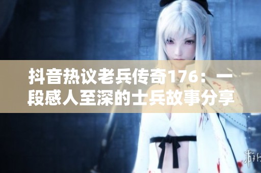 抖音热议老兵传奇176：一段感人至深的士兵故事分享