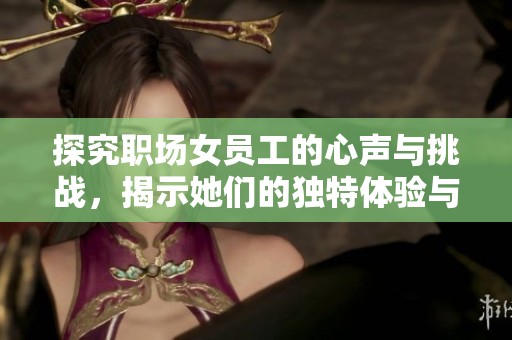 探究职场女员工的心声与挑战，揭示她们的独特体验与成长之路