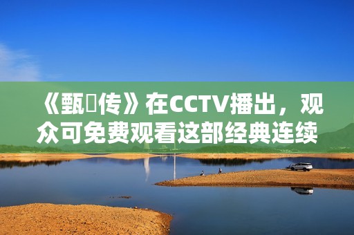 《甄嬛传》在CCTV播出，观众可免费观看这部经典连续剧