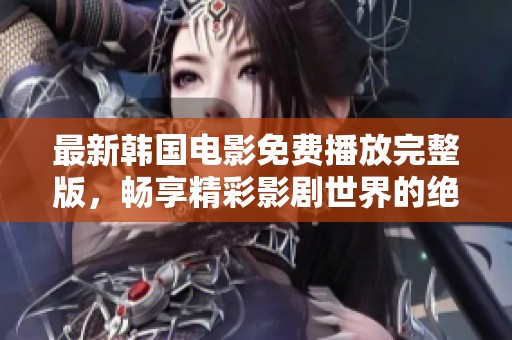 最新韩国电影免费播放完整版，畅享精彩影剧世界的绝佳选择