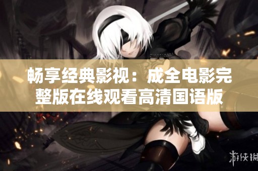 畅享经典影视：成全电影完整版在线观看高清国语版