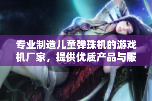专业制造儿童弹珠机的游戏机厂家，提供优质产品与服务