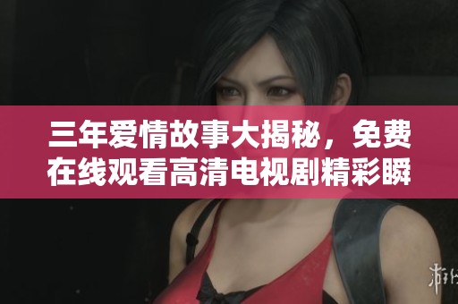 三年爱情故事大揭秘，免费在线观看高清电视剧精彩瞬间
