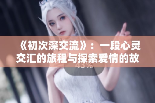 《初次深交流》：一段心灵交汇的旅程与探索爱情的故事