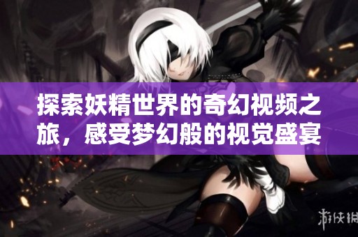 探索妖精世界的奇幻视频之旅，感受梦幻般的视觉盛宴