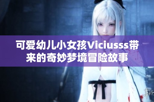 可爱幼儿小女孩Viciusss带来的奇妙梦境冒险故事