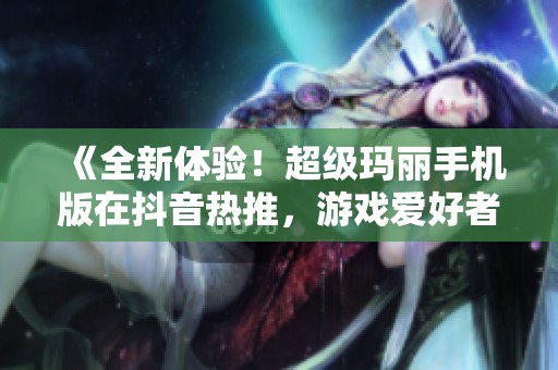 《全新体验！超级玛丽手机版在抖音热推，游戏爱好者狂欢》
