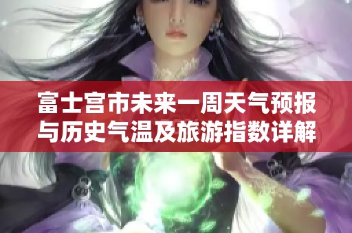 富士宫市未来一周天气预报与历史气温及旅游指数详解