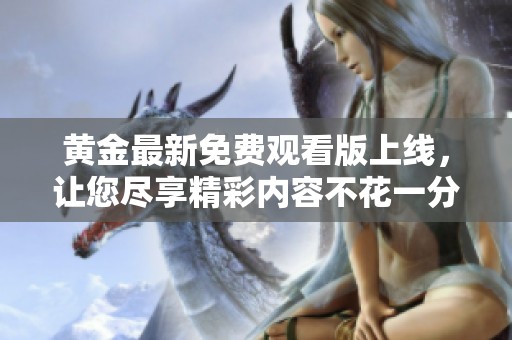 黄金最新免费观看版上线，让您尽享精彩内容不花一分钱