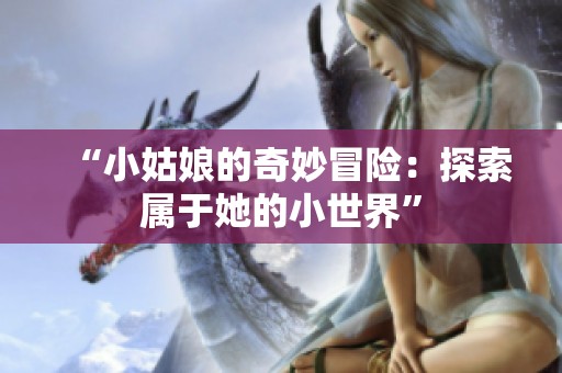 “小姑娘的奇妙冒险：探索属于她的小世界”