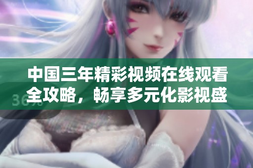 中国三年精彩视频在线观看全攻略，畅享多元化影视盛宴