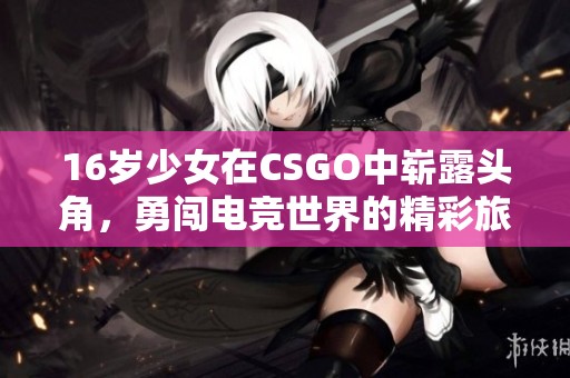 16岁少女在CSGO中崭露头角，勇闯电竞世界的精彩旅程