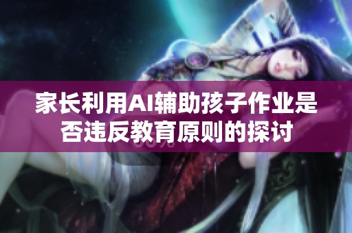 家长利用AI辅助孩子作业是否违反教育原则的探讨