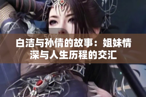 白洁与孙倩的故事：姐妹情深与人生历程的交汇