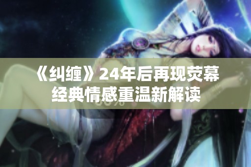 《纠缠》24年后再现荧幕 经典情感重温新解读