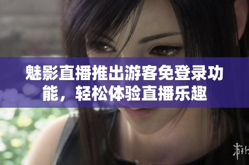 魅影直播推出游客免登录功能，轻松体验直播乐趣