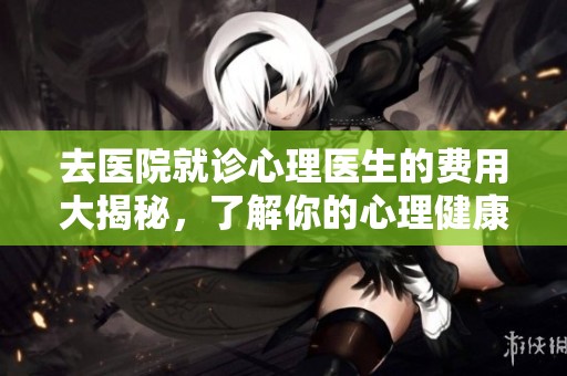 去医院就诊心理医生的费用大揭秘，了解你的心理健康投资