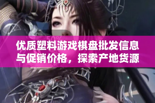 优质塑料游戏棋盘批发信息与促销价格，探索产地货源选择