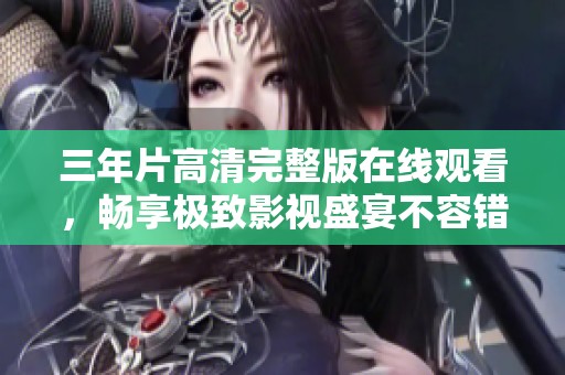 三年片高清完整版在线观看，畅享极致影视盛宴不容错过